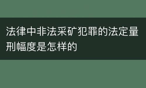 法律中非法采矿犯罪的法定量刑幅度是怎样的