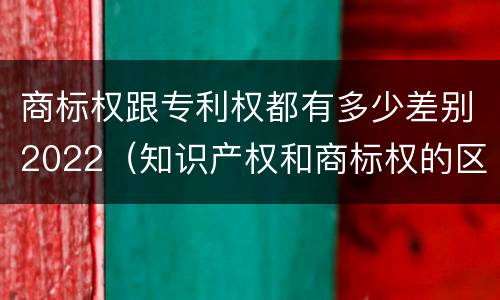 商标权跟专利权都有多少差别2022（知识产权和商标权的区别）