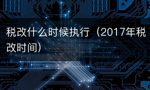 税改什么时候执行（2017年税改时间）