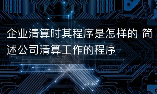 企业清算时其程序是怎样的 简述公司清算工作的程序