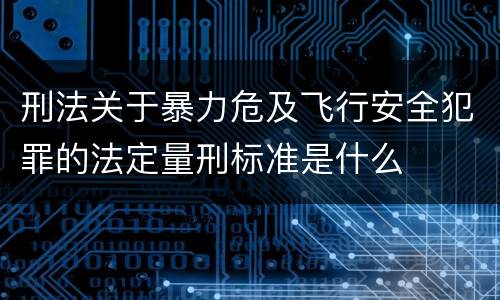 刑法关于暴力危及飞行安全犯罪的法定量刑标准是什么