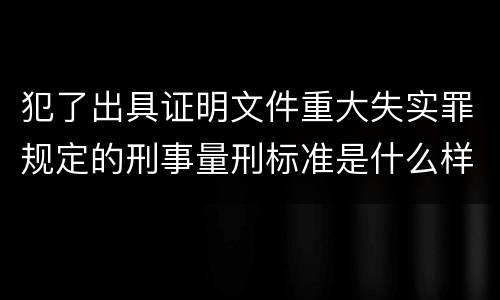 犯了出具证明文件重大失实罪规定的刑事量刑标准是什么样的