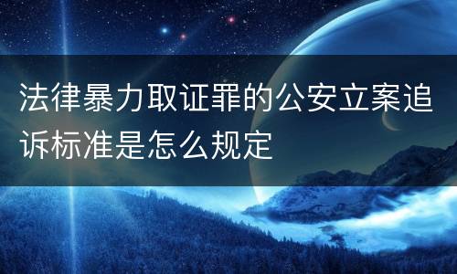法律暴力取证罪的公安立案追诉标准是怎么规定
