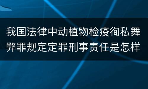 我国法律中动植物检疫徇私舞弊罪规定定罪刑事责任是怎样