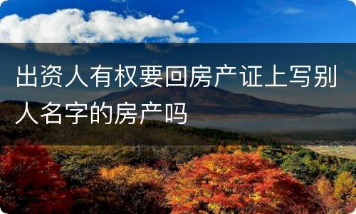 出资人有权要回房产证上写别人名字的房产吗