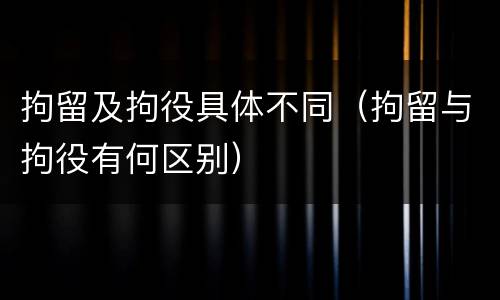 拘留及拘役具体不同（拘留与拘役有何区别）