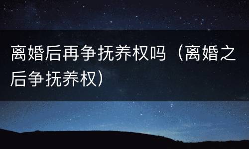 离婚后再争抚养权吗（离婚之后争抚养权）