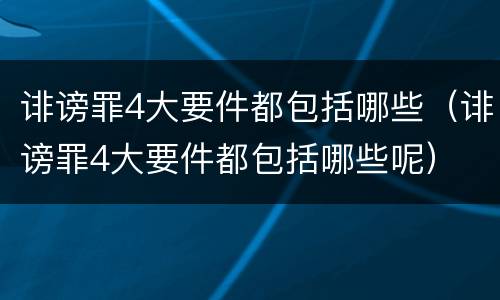 诽谤罪4大要件都包括哪些（诽谤罪4大要件都包括哪些呢）