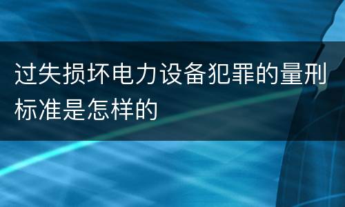 过失损坏电力设备犯罪的量刑标准是怎样的