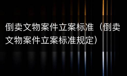 倒卖文物案件立案标准（倒卖文物案件立案标准规定）