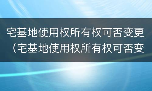 宅基地使用权所有权可否变更（宅基地使用权所有权可否变更登记）