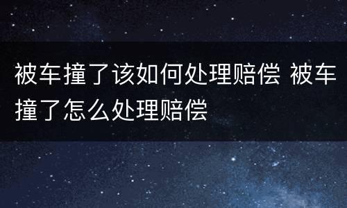 被车撞了该如何处理赔偿 被车撞了怎么处理赔偿