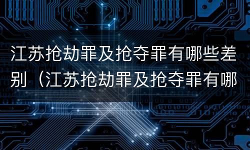 江苏抢劫罪及抢夺罪有哪些差别（江苏抢劫罪及抢夺罪有哪些差别和标准）
