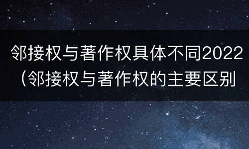 邻接权与著作权具体不同2022（邻接权与著作权的主要区别）