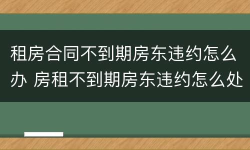 租房合同不到期房东违约怎么办 房租不到期房东违约怎么处理