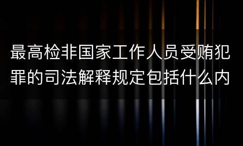 最高检非国家工作人员受贿犯罪的司法解释规定包括什么内容