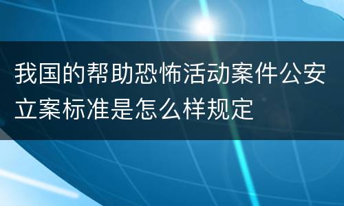 我国的帮助恐怖活动案件公安立案标准是怎么样规定
