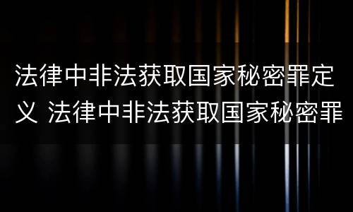 法律中非法获取国家秘密罪定义 法律中非法获取国家秘密罪定义是