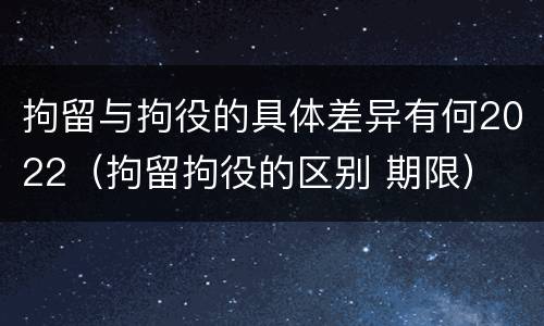 拘留与拘役的具体差异有何2022（拘留拘役的区别 期限）