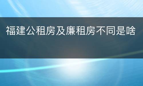 福建公租房及廉租房不同是啥