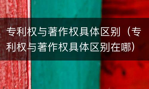 专利权与著作权具体区别（专利权与著作权具体区别在哪）