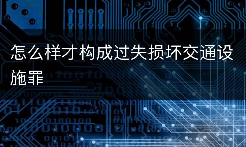 怎么样才构成过失损坏交通设施罪