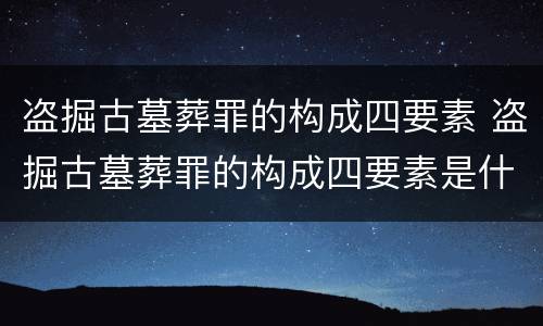 盗掘古墓葬罪的构成四要素 盗掘古墓葬罪的构成四要素是什么