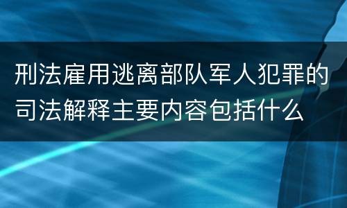 刑法雇用逃离部队军人犯罪的司法解释主要内容包括什么