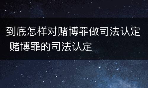 到底怎样对赌博罪做司法认定 赌博罪的司法认定