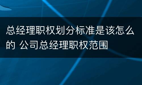 总经理职权划分标准是该怎么的 公司总经理职权范围