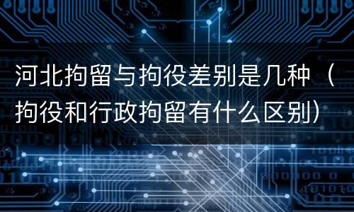 河北拘留与拘役差别是几种（拘役和行政拘留有什么区别）