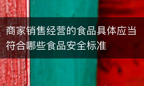 商家销售经营的食品具体应当符合哪些食品安全标准