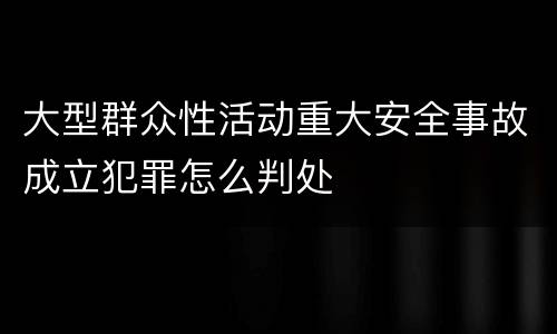 大型群众性活动重大安全事故成立犯罪怎么判处