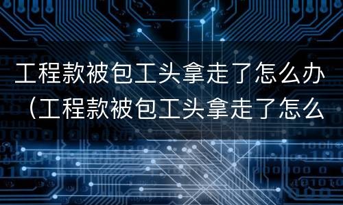 工程款被包工头拿走了怎么办（工程款被包工头拿走了怎么办）