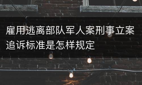 雇用逃离部队军人案刑事立案追诉标准是怎样规定