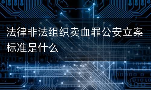 法律非法组织卖血罪公安立案标准是什么