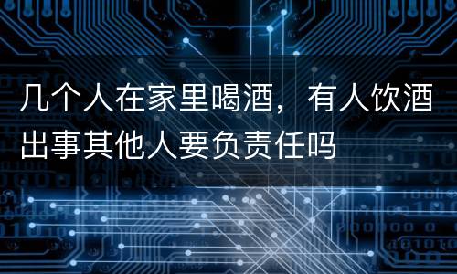 几个人在家里喝酒，有人饮酒出事其他人要负责任吗