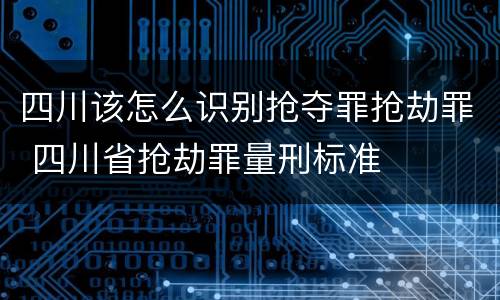 四川该怎么识别抢夺罪抢劫罪 四川省抢劫罪量刑标准