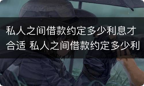 私人之间借款约定多少利息才合适 私人之间借款约定多少利息才合适起诉