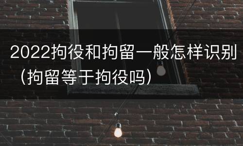 2022拘役和拘留一般怎样识别（拘留等于拘役吗）