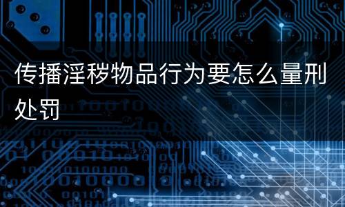 传播淫秽物品行为要怎么量刑处罚