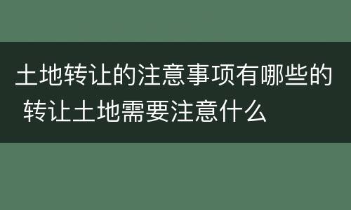 土地转让的注意事项有哪些的 转让土地需要注意什么
