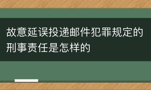 故意延误投递邮件犯罪规定的刑事责任是怎样的