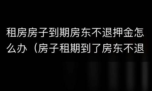 租房房子到期房东不退押金怎么办（房子租期到了房东不退押金怎么办）