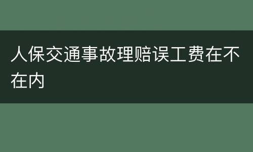 人保交通事故理赔误工费在不在内