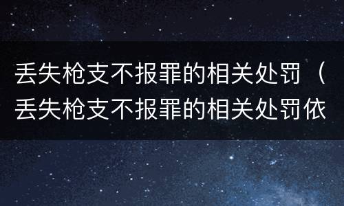丢失枪支不报罪的相关处罚（丢失枪支不报罪的相关处罚依据）