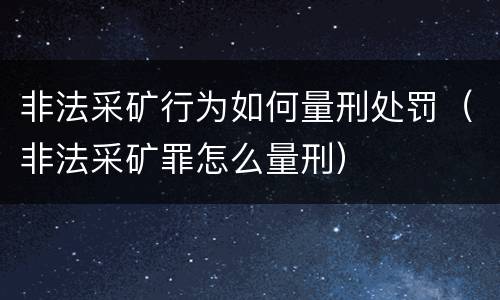 非法采矿行为如何量刑处罚（非法采矿罪怎么量刑）