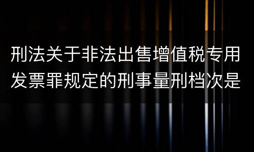 刑法关于非法出售增值税专用发票罪规定的刑事量刑档次是什么