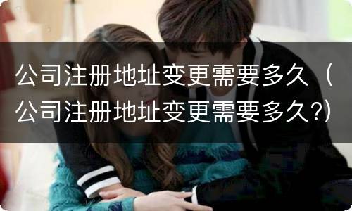 公司注册地址变更需要多久（公司注册地址变更需要多久?）
