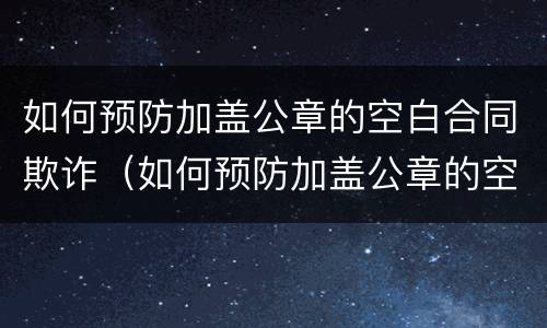如何预防加盖公章的空白合同欺诈（如何预防加盖公章的空白合同欺诈行为）